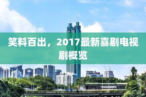 笑料百出，2017最新喜剧电视剧概览