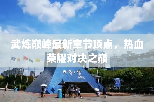 武炼巅峰最新章节顶点，热血荣耀对决之巅