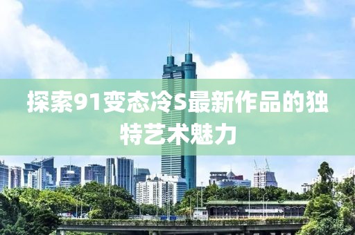 探索91变态冷S最新作品的独特艺术魅力