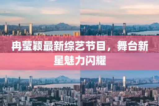 冉莹颖最新综艺节目，舞台新星魅力闪耀
