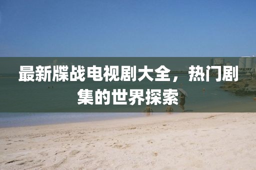 最新牒战电视剧大全，热门剧集的世界探索