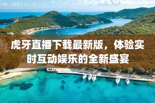 虎牙直播下载最新版，体验实时互动娱乐的全新盛宴