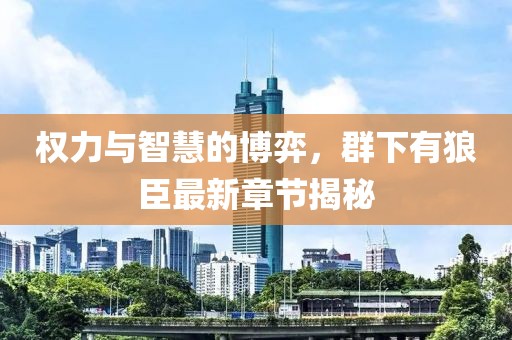 权力与智慧的博弈，群下有狼臣最新章节揭秘