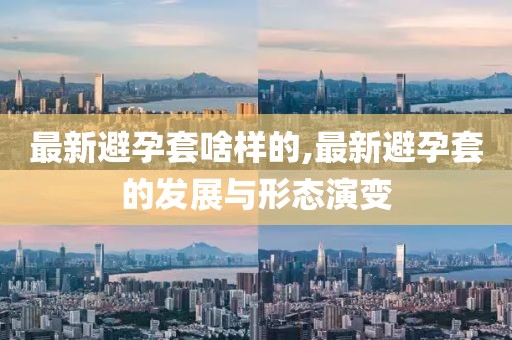 最新避孕套啥样的,最新避孕套的发展与形态演变