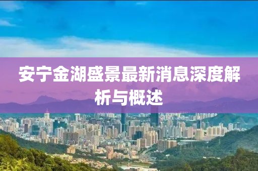 安宁金湖盛景最新消息深度解析与概述