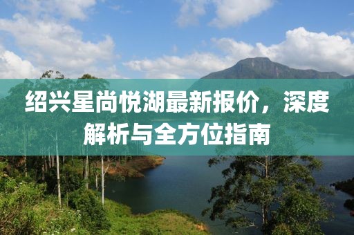 绍兴星尚悦湖最新报价，深度解析与全方位指南