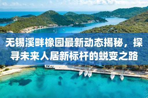 无锡溪畔橡园最新动态揭秘，探寻未来人居新标杆的蜕变之路