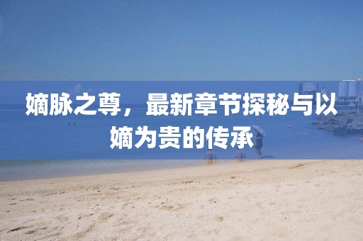 嫡脉之尊，最新章节探秘与以嫡为贵的传承