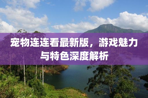 宠物连连看最新版，游戏魅力与特色深度解析