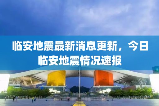 临安地震最新消息更新，今日临安地震情况速报
