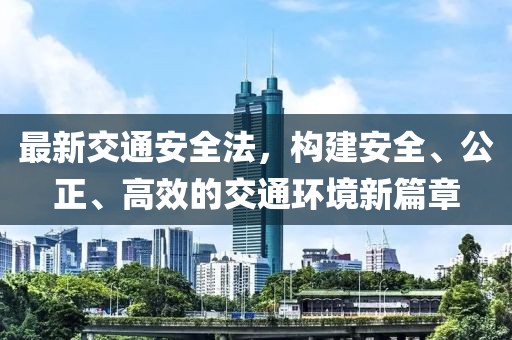 最新交通安全法，构建安全、公正、高效的交通环境新篇章