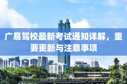 广易驾校最新考试通知详解，重要更新与注意事项