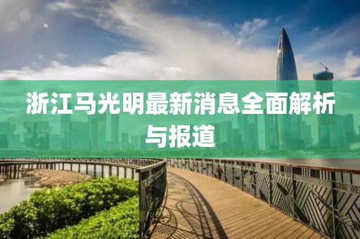 浙江马光明最新消息全面解析与报道