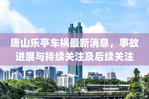 唐山乐亭车祸最新消息，事故进展与持续关注及后续关注
