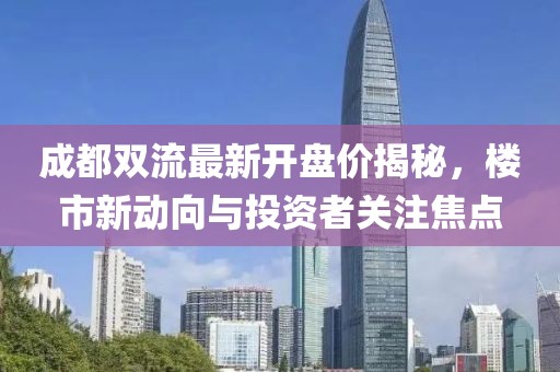 成都双流最新开盘价揭秘，楼市新动向与投资者关注焦点