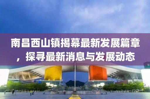 南昌西山镇揭幕最新发展篇章，探寻最新消息与发展动态