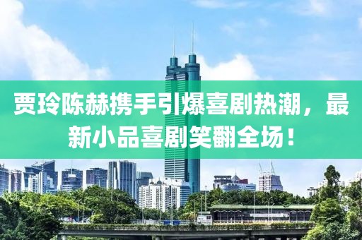 贾玲陈赫携手引爆喜剧热潮，最新小品喜剧笑翻全场！
