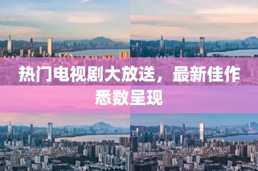 热门电视剧大放送，最新佳作悉数呈现