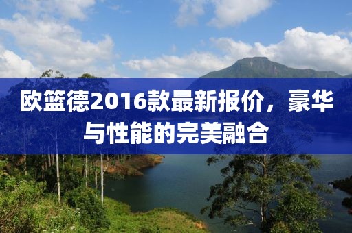 欧篮德2016款最新报价，豪华与性能的完美融合
