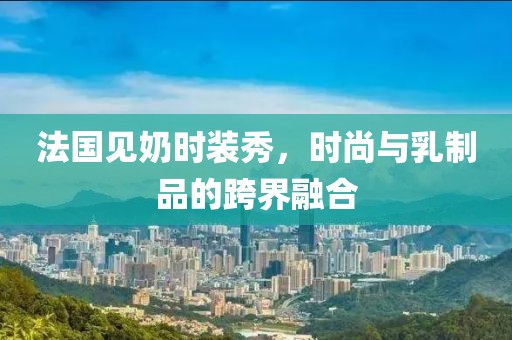 法国见奶时装秀，时尚与乳制品的跨界融合