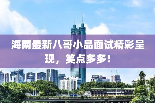 海南最新八哥小品面试精彩呈现，笑点多多！