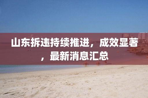 山东拆违持续推进，成效显著，最新消息汇总