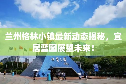 兰州格林小镇最新动态揭秘，宜居蓝图展望未来！