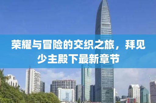 荣耀与冒险的交织之旅，拜见少主殿下最新章节