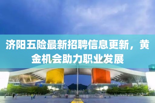 济阳五险最新招聘信息更新，黄金机会助力职业发展