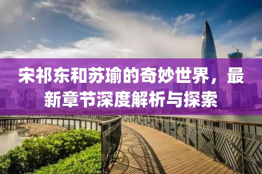 宋祁东和苏瑜的奇妙世界，最新章节深度解析与探索