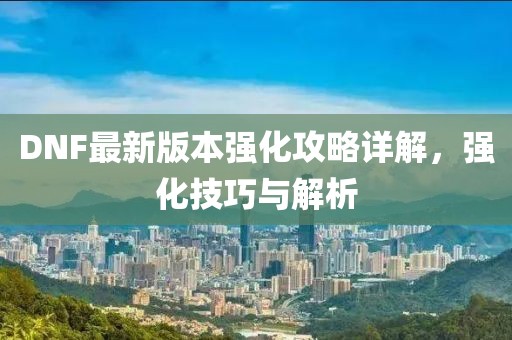 DNF最新版本强化攻略详解，强化技巧与解析