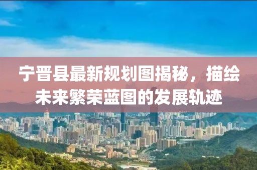 宁晋县最新规划图揭秘，描绘未来繁荣蓝图的发展轨迹