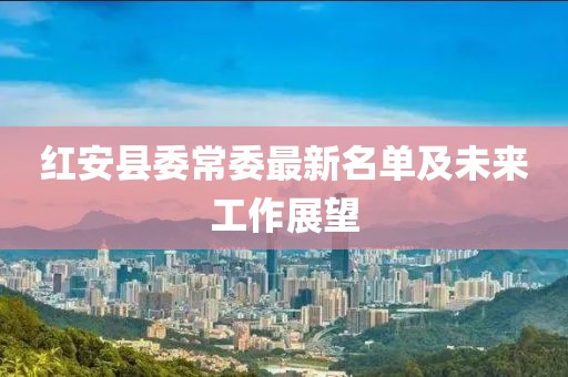 红安县委常委最新名单及未来工作展望
