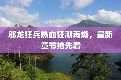 邪龙狂兵热血狂潮再燃，最新章节抢先看