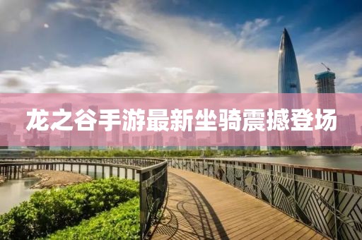 龙之谷手游最新坐骑震撼登场