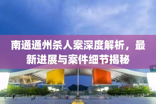 南通通州杀人案深度解析，最新进展与案件细节揭秘