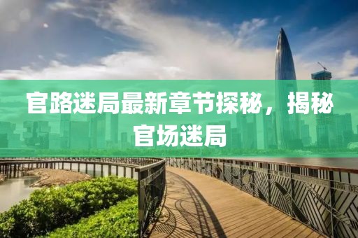 官路迷局最新章节探秘，揭秘官场迷局