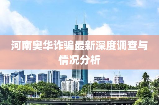 河南奥华诈骗最新深度调查与情况分析