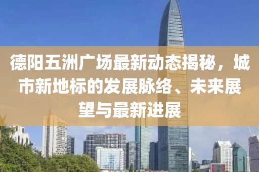 德阳五洲广场最新动态揭秘，城市新地标的发展脉络、未来展望与最新进展