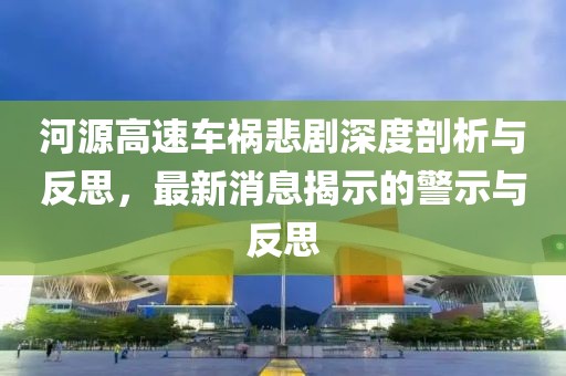 河源高速车祸悲剧深度剖析与反思，最新消息揭示的警示与反思