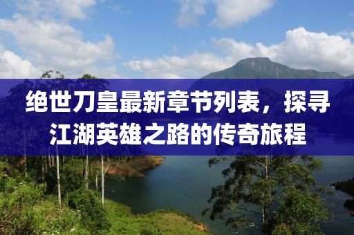 绝世刀皇最新章节列表，探寻江湖英雄之路的传奇旅程