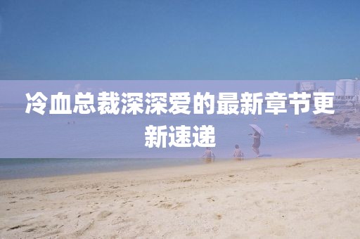 冷血总裁深深爱的最新章节更新速递