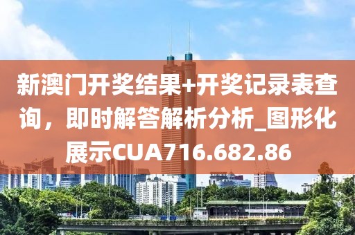 新澳门开奖结果+开奖记录表查询，即时解答解析分析_图形化展示CUA716.682.86