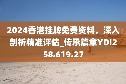 2024香港挂牌免费资料，深入剖析精准评估_传承篇章YDI258.619.27