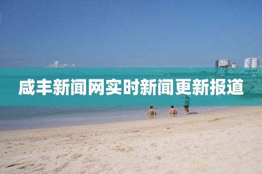 咸丰新闻网实时新闻更新报道