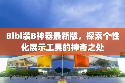Bibi装B神器最新版，探索个性化展示工具的神奇之处