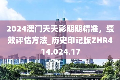 2024澳门天天彩期期精准，绩效评估方法_历史印记版ZHR414.024.17