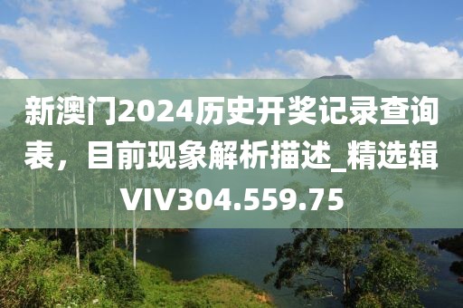 新澳门2024历史开奖记录查询表，目前现象解析描述_精选辑VIV304.559.75