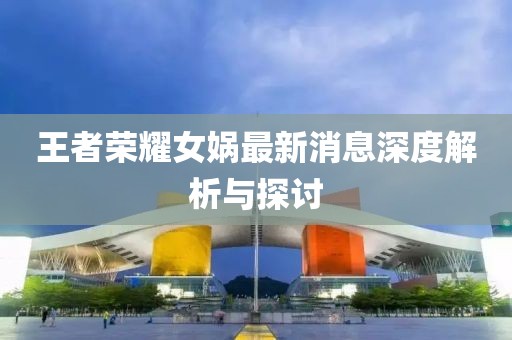 王者荣耀女娲最新消息深度解析与探讨