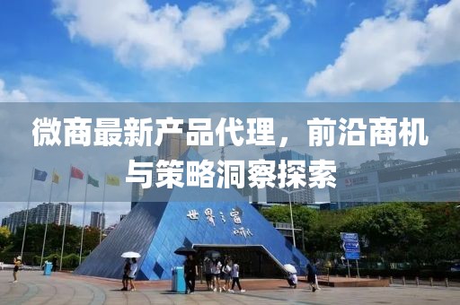 微商最新产品代理，前沿商机与策略洞察探索